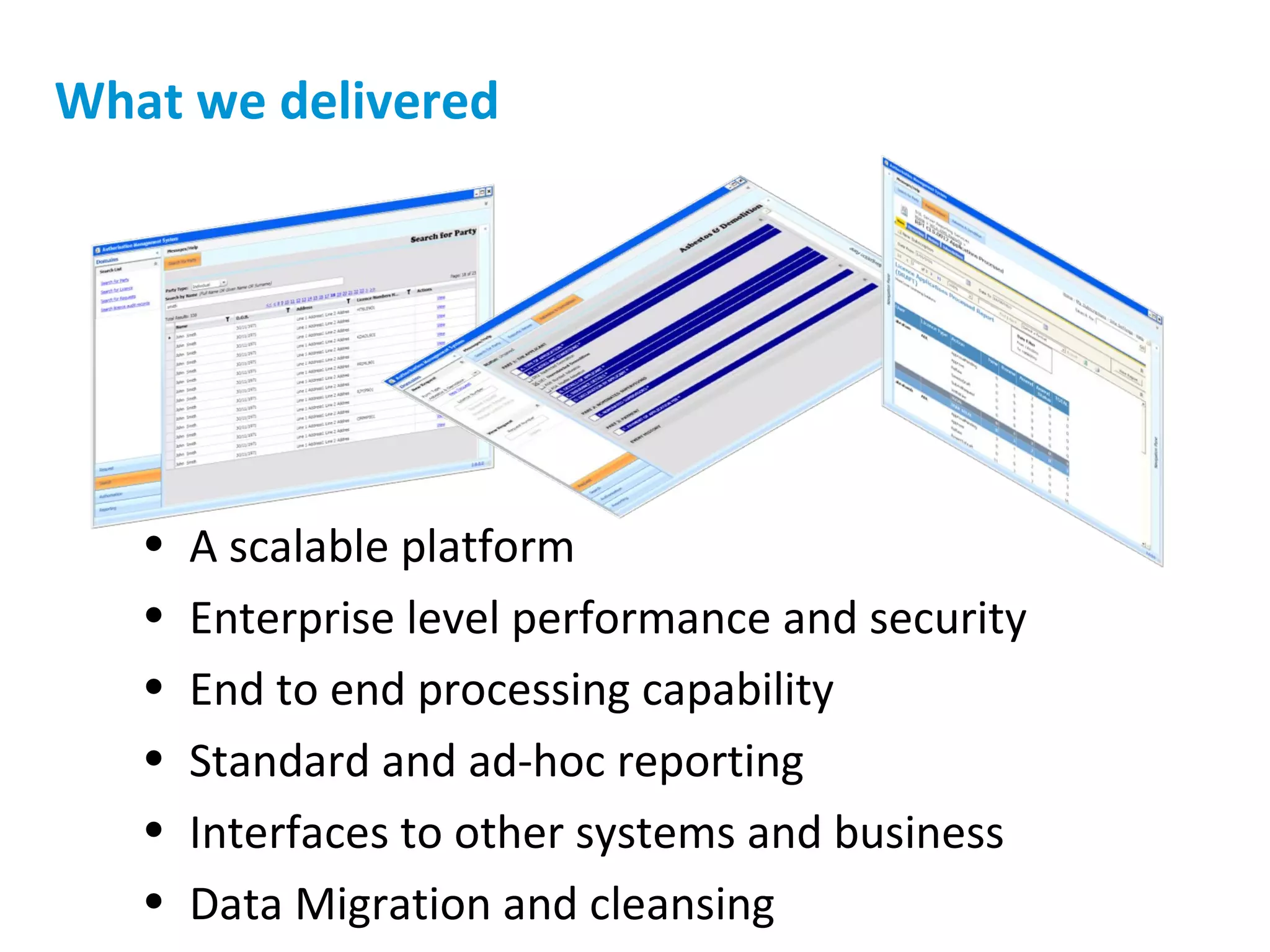 What we delivered A scalable platform Enterprise level performance and security End to end processing capability Standard and ad-hoc reporting Interfaces to other systems and business Data Migration and cleansing 