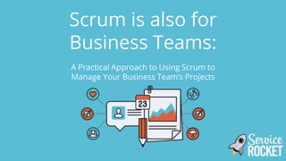 Scrum is also for
Business Teams:
A Practical Approach to Using Scrum to
Manage Your Business Team’s Projects
 