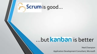 is good…
Neal Champion
Application Development Consultant, Microsoft
…but Kanban is better
 
