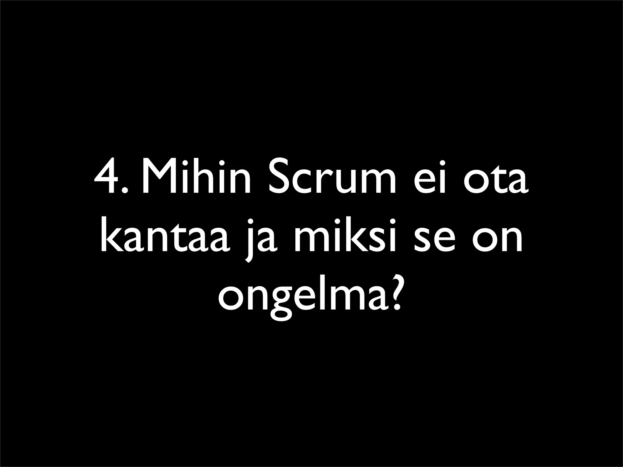 4. Mihin Scrum ei ota
kantaa ja miksi se on
      ongelma?
 