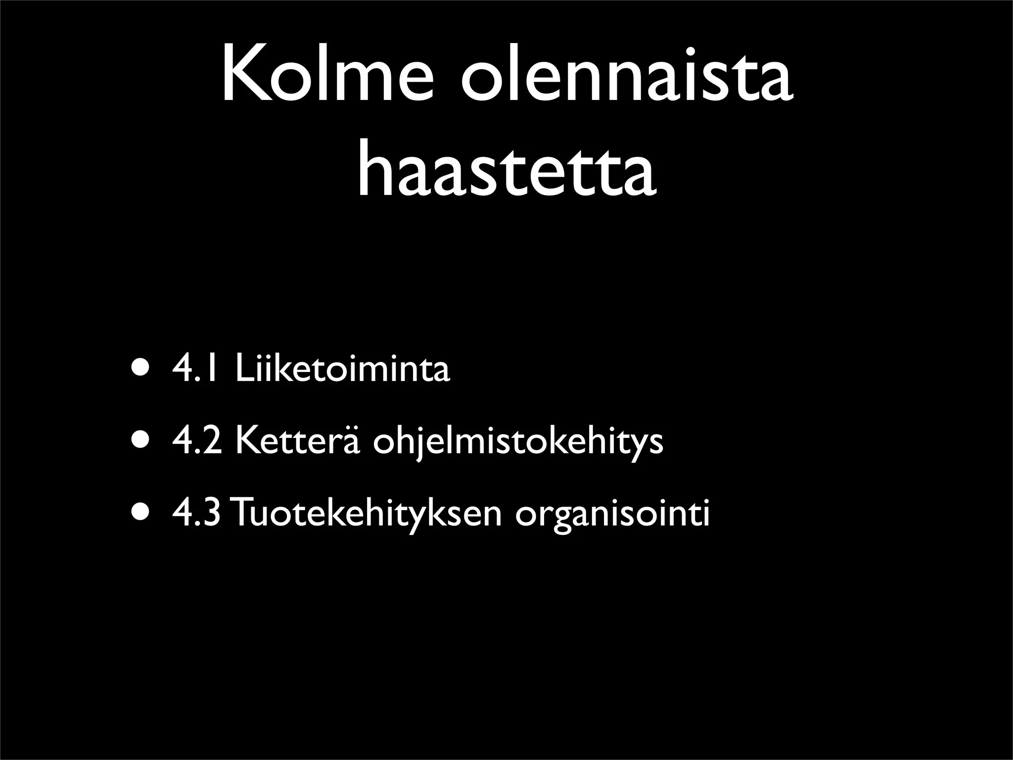 Kolme olennaista
        haastetta

• 4.1 Liiketoiminta
• 4.2 Ketterä ohjelmistokehitys
• 4.3 Tuotekehityksen organisointi
 