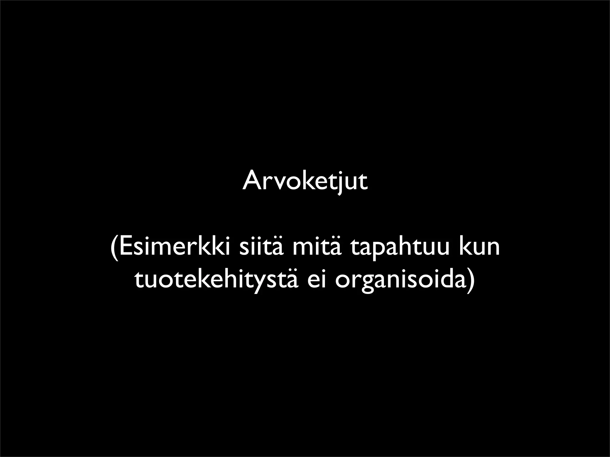 Arvoketjut

(Esimerkki siitä mitä tapahtuu kun
  tuotekehitystä ei organisoida)
 
