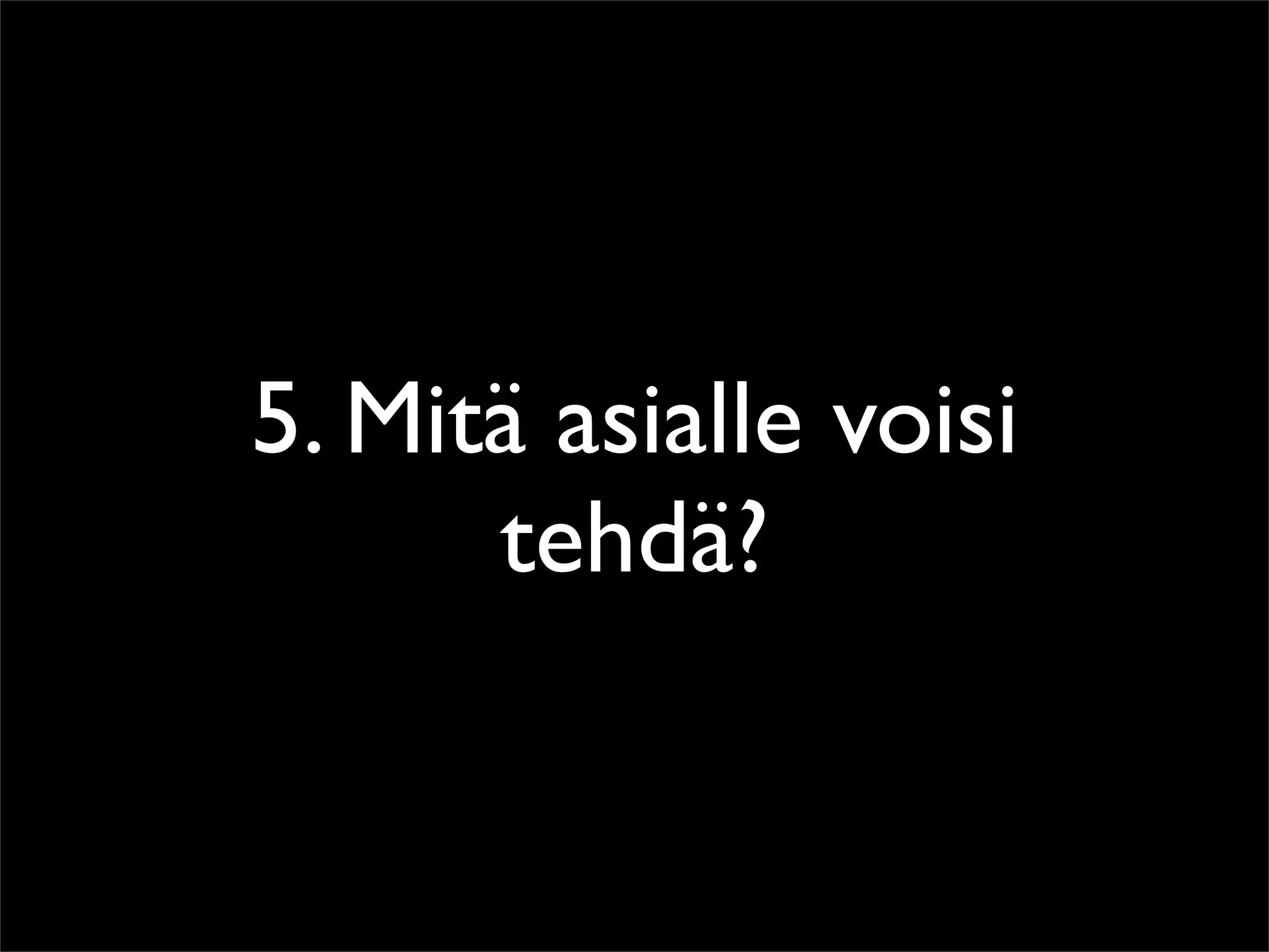 5. Mitä asialle voisi
      tehdä?
 