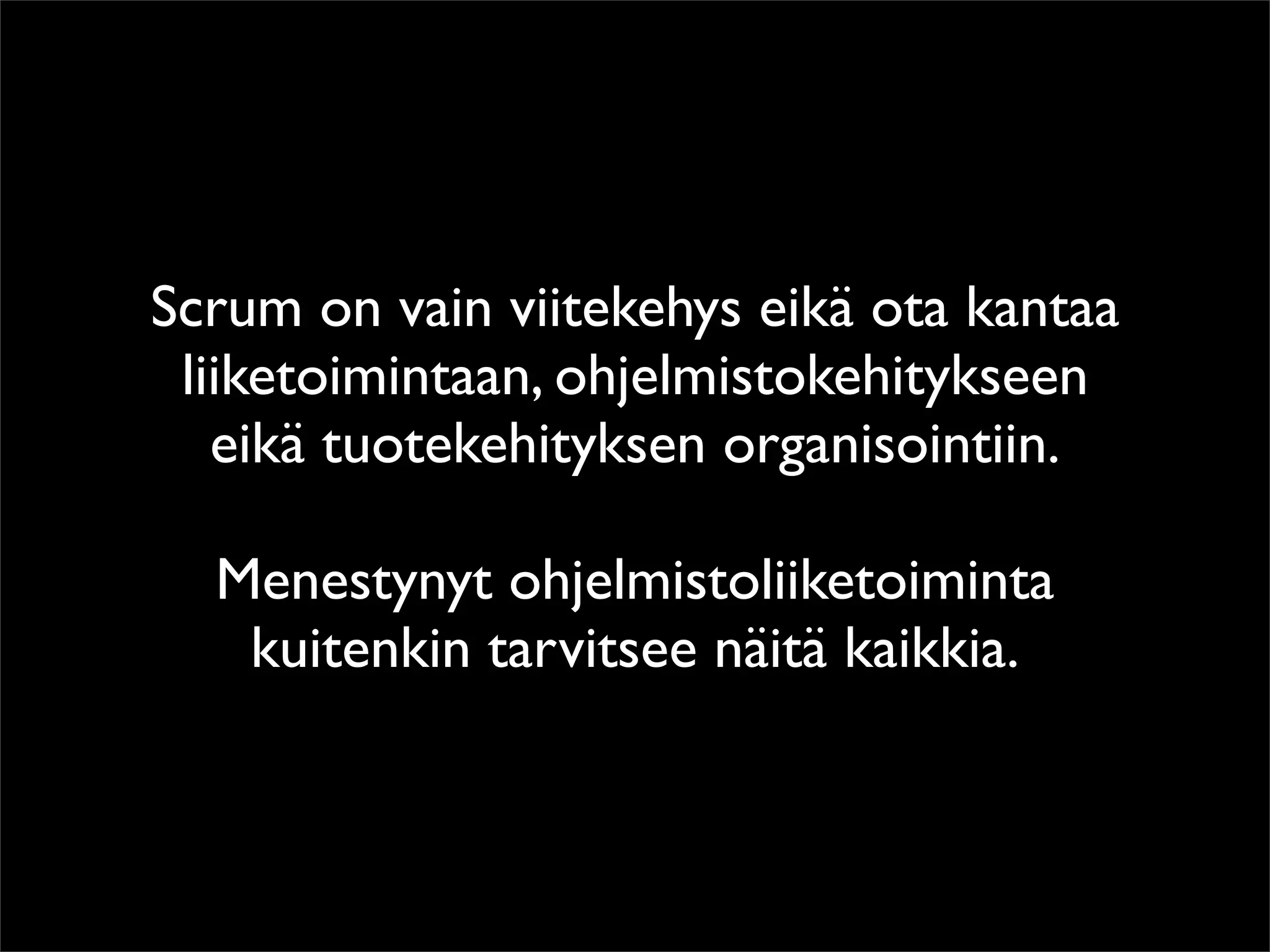 Scrum on vain viitekehys eikä ota kantaa
 liiketoimintaan, ohjelmistokehitykseen
   eikä tuotekehityksen organisointiin.

  Menestynyt ohjelmistoliiketoiminta
   kuitenkin tarvitsee näitä kaikkia.
 