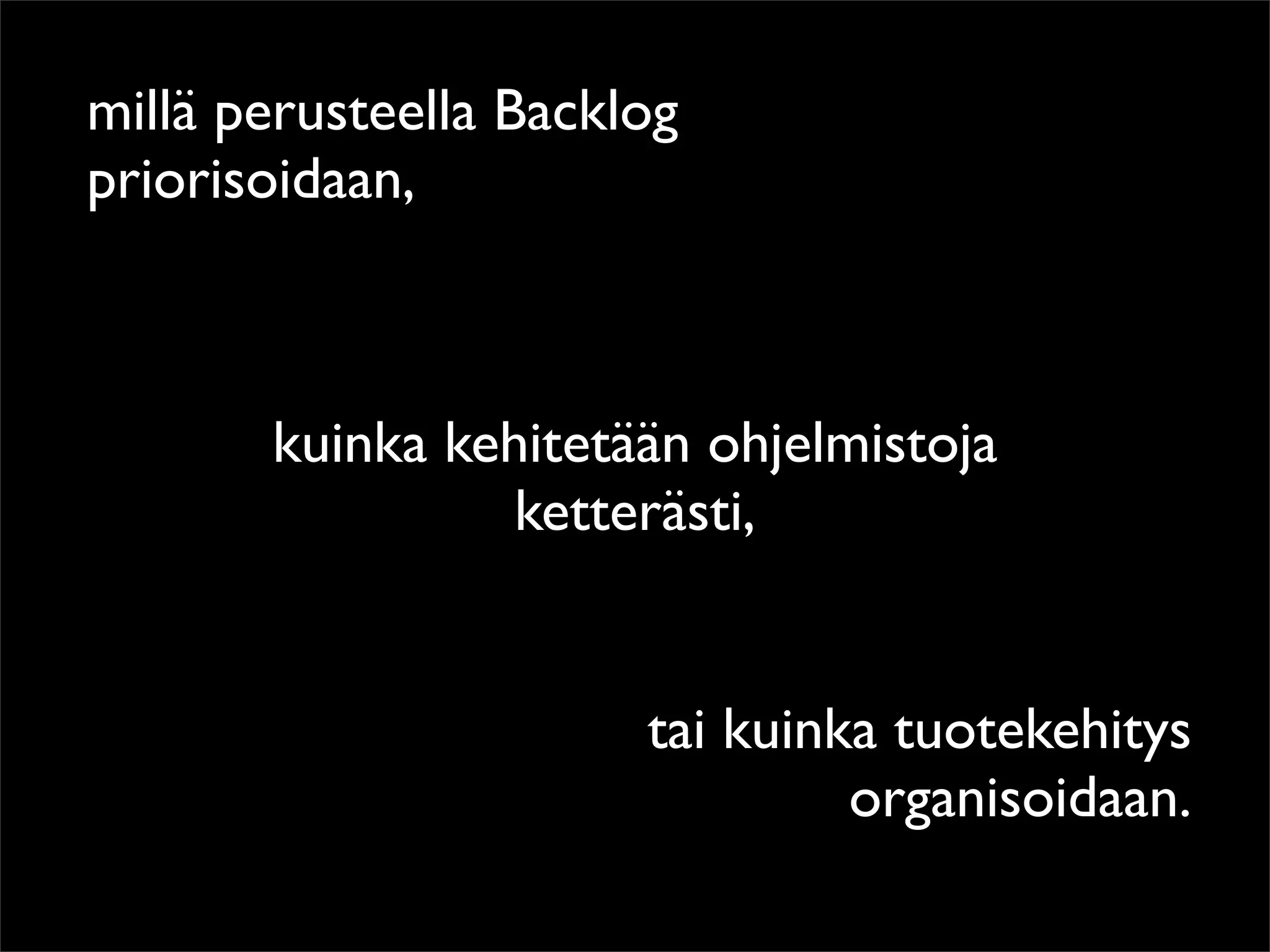 millä perusteella Backlog
priorisoidaan,



       kuinka kehitetään ohjelmistoja
                 ketterästi,


                       tai kuinka tuotekehitys
                                organisoidaan.
 