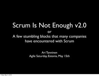 Scrum Is Not Enough v2.0
                                           or
                       A few stumbling blocks that many companies
                              have encountered with Scrum

                                          Ari Tanninen
                                Agile Saturday, Estonia, May 15th




Friday, May 14, 2010
 