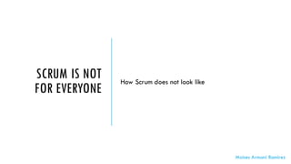 SCRUM IS NOT
FOR EVERYONE
How Scrum does not look like
Moises Armani Ramirez
 