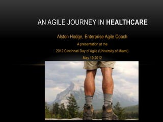 AN AGILE JOURNEY IN HEALTHCARE
Alston Hodge, Enterprise Agile Coach
A presentation at the
2012 Cincinnati Day of Agile (University of Miami)
May 19,2012

 