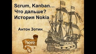 Scrum, Kanban…
Что дальше?
История Nokia
Антон Зотин
 