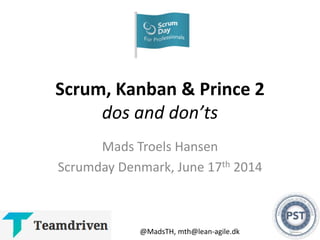 Scrum, Kanban & Prince 2
dos and don’ts
Mads Troels Hansen
Scrumday Denmark, June 17th 2014
@MadsTH, mth@lean-agile.dk
 