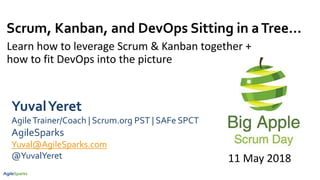 Scrum, Kanban, and DevOps Sitting in aTree…
Learn how to leverage Scrum & Kanban together +
how to fit DevOps into the picture
YuvalYeret
AgileTrainer/Coach | Scrum.org PST | SAFe SPCT
AgileSparks
Yuval@AgileSparks.com
@YuvalYeret 11 May 2018
 