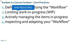 1.Defining and visualizing the “Workflow”
2.Limiting work-in-progress (WIP)
3.Actively managing the items in progress
4.Inspecting and adapting your “Workflow”
12
Kanban in a Scrum Context – Core Practices
AND REDUCING!
 