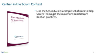 6
Kanban in the Scrum Context
• Like the Scrum Guide; a simple set of rules to help
ScrumTeams get the maximum benefit from
Kanban practices.
 