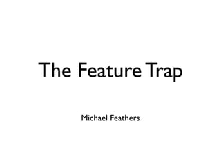 The Feature Trap

    Michael Feathers
 