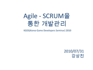 Agile - SCRUM을 <br />통한 개발관리<br />2010/07/31<br />강상진<br />KGDS(Korea Game Developers Seminar) 2010<br />