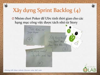 Xây dựng Sprint Backlog (4)
Chúng tôi thực hành Scrum như thế nào 13
O Nhóm chơi Poker để Ước tính thời gian cho các
hạng mục công việc được tách nhỏ từ Story
 