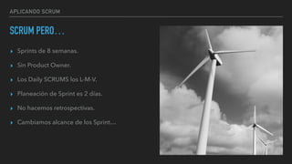 APLICANDO SCRUM
SCRUM PERO…
▸ Sprints de 8 semanas.
▸ Sin Product Owner.
▸ Los Daily SCRUMS los L-M-V.
▸ Planeación de Sprint es 2 días.
▸ No hacemos retrospectivas.
▸ Cambiamos alcance de los Sprint…
 