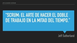 “SCRUM: EL ARTE DE HACER EL DOBLE
DE TRABAJO EN LA MITAD DEL TIEMPO.”
Jeff Sutherland
APLICANDO SCRUM
 