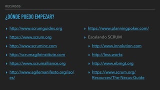 RECURSOS
¿DÓNDE PUEDO EMPEZAR?
▸ http://www.scrumguides.org
▸ https://www.scrum.org
▸ http://www.scruminc.com
▸ http://scrumagileinstitute.com
▸ https://www.scrumalliance.org
▸ http://www.agilemanifesto.org/iso/
es/
▸ https://www.planningpoker.com/
▸ Escalando SCRUM
▸ http://www.innolution.com
▸ http://less.works
▸ http://www.ebmgt.org
▸ https://www.scrum.org/
Resources/The-Nexus-Guide
 