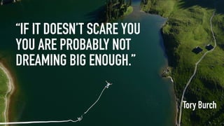 “IF IT DOESN’T SCARE YOU
YOU ARE PROBABLY NOT
DREAMING BIG ENOUGH.”
Tory Burch
 