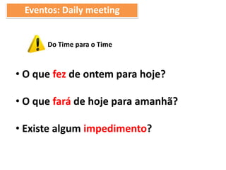 Eventos: Daily meeting
• O que fez de ontem para hoje?
• O que fará de hoje para amanhã?
• Existe algum impedimento?
Do Time para o Time
 