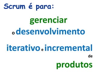 Scrum é para:
gerenciar
o desenvolvimento
iterativoe incremental
de
produtos
 