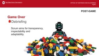 OFFICE OF DISTANCE AND ELEARNING
PgMO
POST-GAME
Game Over
Debriefing
Scrum aims for transparency,
inspectability and
adaptability.
 