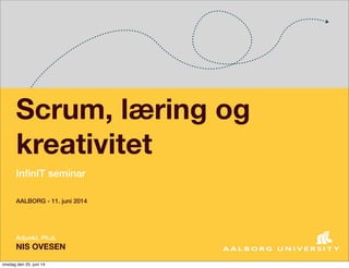 Scrum, læring og
kreativitet
InﬁnIT seminar
Adjunkt, Ph.d.
NIS OVESEN
AALBORG - 11. juni 2014
onsdag den 25. juni 14
 