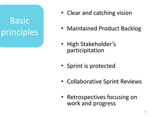 • Clear and catching vision
  Basic
             • Maintained Product Backlog
principles
             • High Stakeholder’s
               participitation

             • Sprint is protected

             • Collaborative Sprint Reviews

             • Retrospectives focusing on
               work and progress
                                              27
 