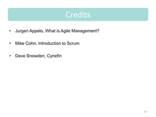 Credits
• Jurgen Appelo, What is Agile Management?

• Mike Cohn, Introduction to Scrum

• Dave Snowden, Cynefin




                                             32
 