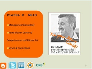 Pierre E. NEIS

 Management Consultant

 Head of Lean Centre of

Competence at coPROcess S.A.

 Scrum & Lean Coach




                               37
 