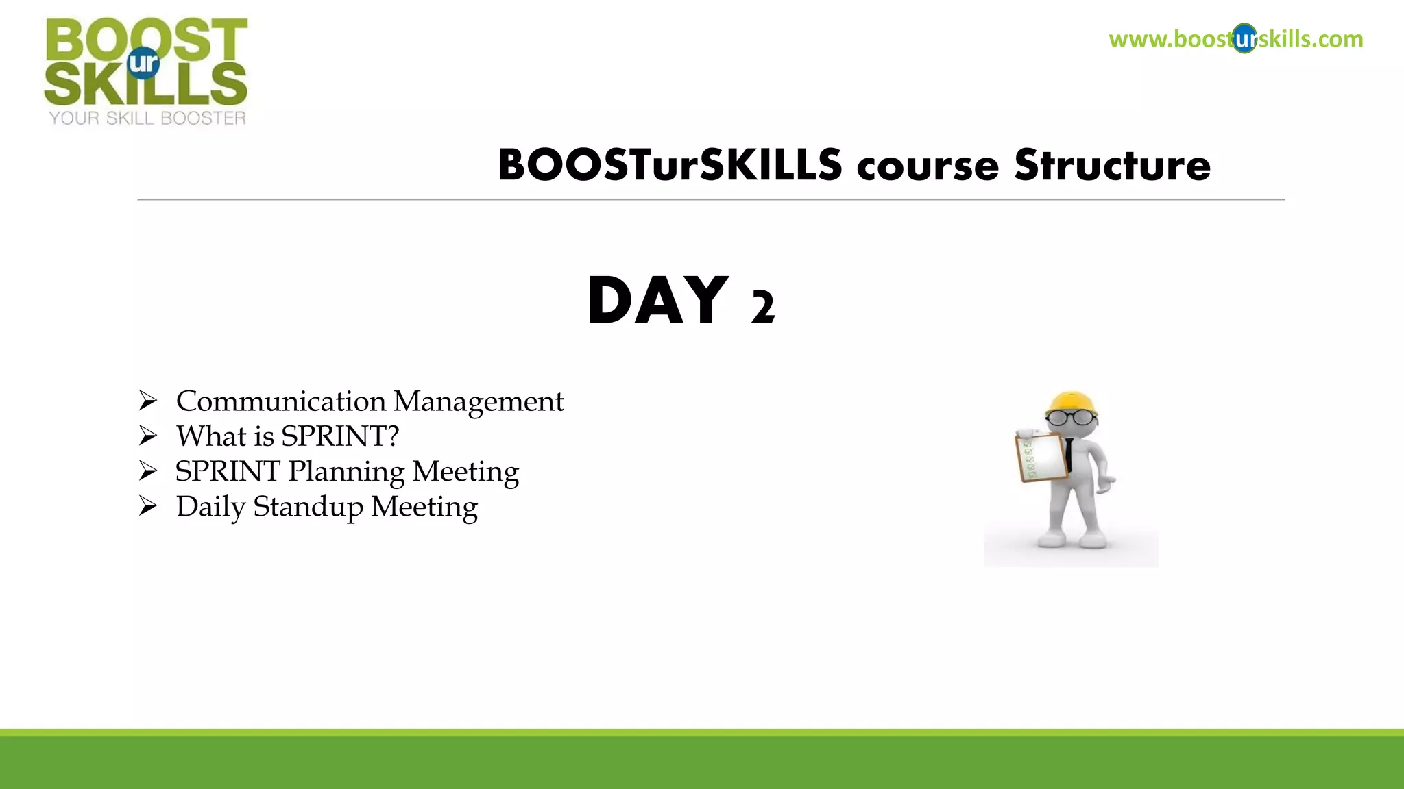 www.boosturskills.com 
BOOSTurSKILLScourse Structure 
Communication Management 
What is SPRINT? 
SPRINT Planning Meeting 
Daily StandupMeeting 
DAY 2  