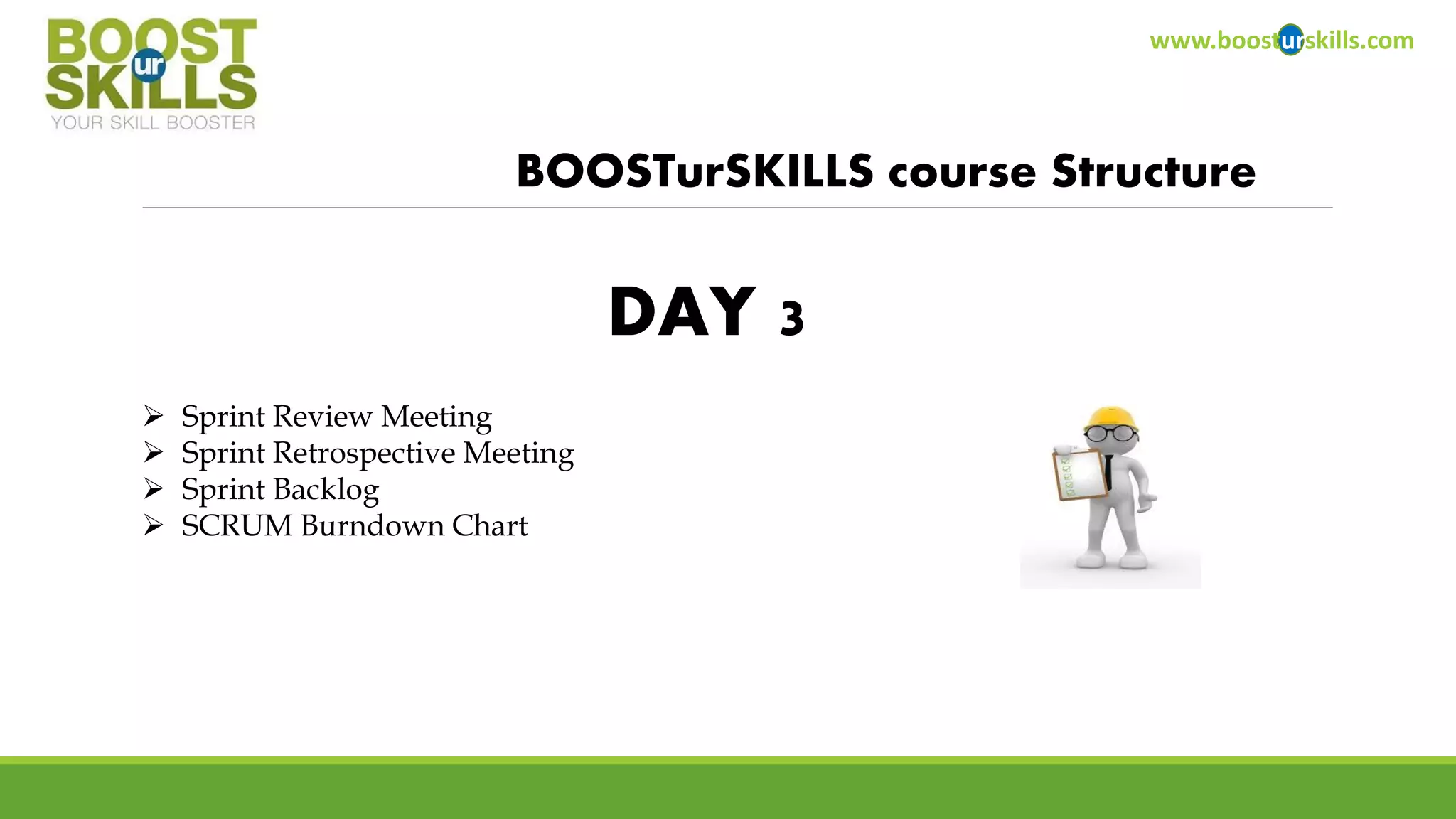 www.boosturskills.com 
BOOSTurSKILLScourse Structure 
Sprint Review Meeting 
Sprint Retrospective Meeting 
Sprint Backlog 
SCRUM BurndownChart 
DAY 3  