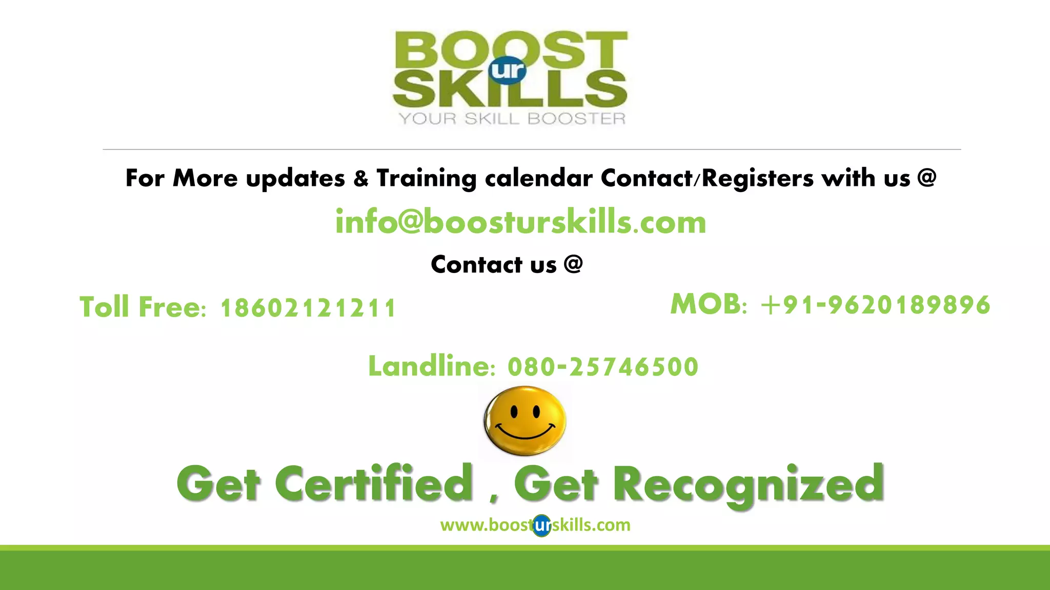 For More updates & Training calendar Contact/Registers with us @ 
info@boosturskills.com 
Contact us @ 
MOB: +91-9620189896 
Landline: 080-25746500Get Certified , Get Recognized 
www.boosturskills.com 
Toll Free: 18602121211 