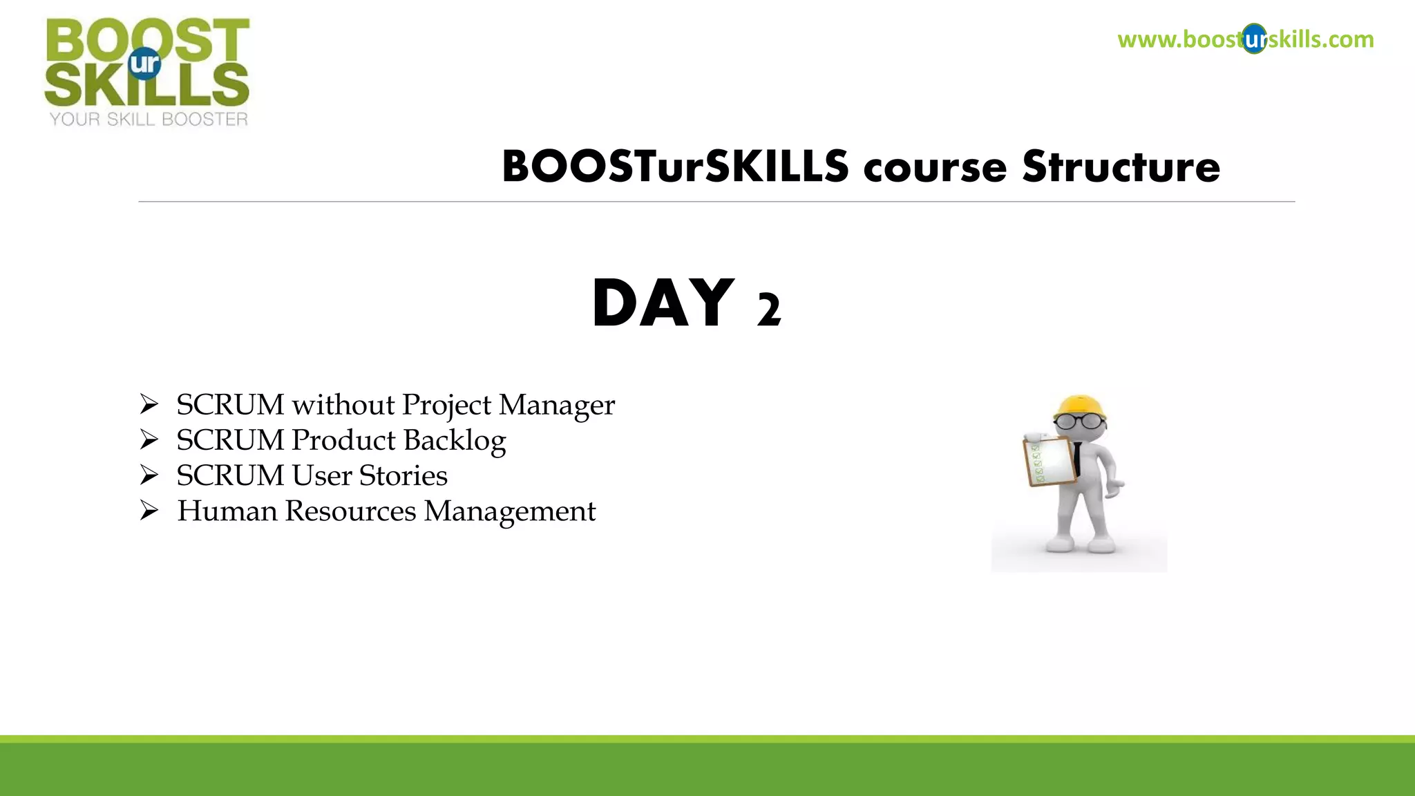 www.boosturskills.com 
BOOSTurSKILLScourse Structure 
SCRUM without Project Manager 
SCRUM Product Backlog 
SCRUM User Stories 
Human Resources Management 
DAY 2  