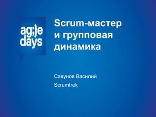 Scrum-мастер
и групповая
динамика
Савунов Василий
Scrumtrek
 