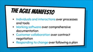 The Agile manifesto
× Individuals and interactions over processes
and tools
× Working software over comprehensive
documentation
× Customer collaboration over contract
negotiation
× Responding to change over following a plan
 