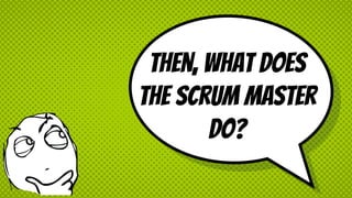 Then, what does
the scrum master
do?
 