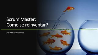 Scrum Master:
Como se reinventar?
por Armando Corrêa
 