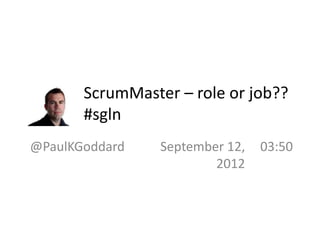 ScrumMaster – role or job?
        #sglon
@PaulKGoddard   September 12, 2012   03:54
 