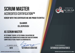 AUTHORIZED CERTIFICATION ID
WWW.SCRUM-INSTITUTE.ORG WWW.SCRUM-INSTITUTE.ORG
AUTHORIZED SIGNATUREDATE
SCRUM MASTER
ACCREDITED CERTIFICATION™
HEREBY WITH THIS CERTIFICATE WE ARE PROUD TO ENTITLE
AS SCRUM MASTER
IN TESTIMONY THEREOF, after formal evaluations we
acknowledge demonstrated knowledge and outstanding
competence of our student AS SCRUM MASTER.
SCRUM
INSTITUTE™
INTERNATIONAL
SAMIR
ELIDRISSI
1215215008240131 MARCH 2018
 