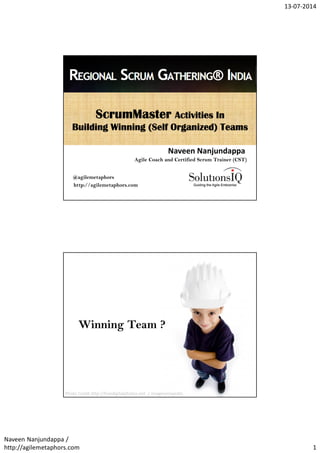 13-07-2014
Naveen Nanjundappa /
http://agilemetaphors.com 1
ScrumMasterScrumMasterScrumMasterScrumMaster ActivitiesActivitiesActivitiesActivities IIIInnnn
Building Winning (Self Organized) TeamsBuilding Winning (Self Organized) TeamsBuilding Winning (Self Organized) TeamsBuilding Winning (Self Organized) Teams
Naveen Nanjundappa
Agile Coach and Certified Scrum Trainer (CST)
http://agilemetaphors.com
@agilemetaphors
Winning Team ?
Photo Credit http://freedigitalphotos.net / imagerymajestic
 