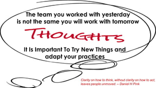 It Is Important To Try New Things and
adapt your practices
The team you worked with yesterday
is not the same you will work with tomorrow
Clarity on how to think, without clarity on how to act,
leaves people unmoved. – Daniel H Pink
 
