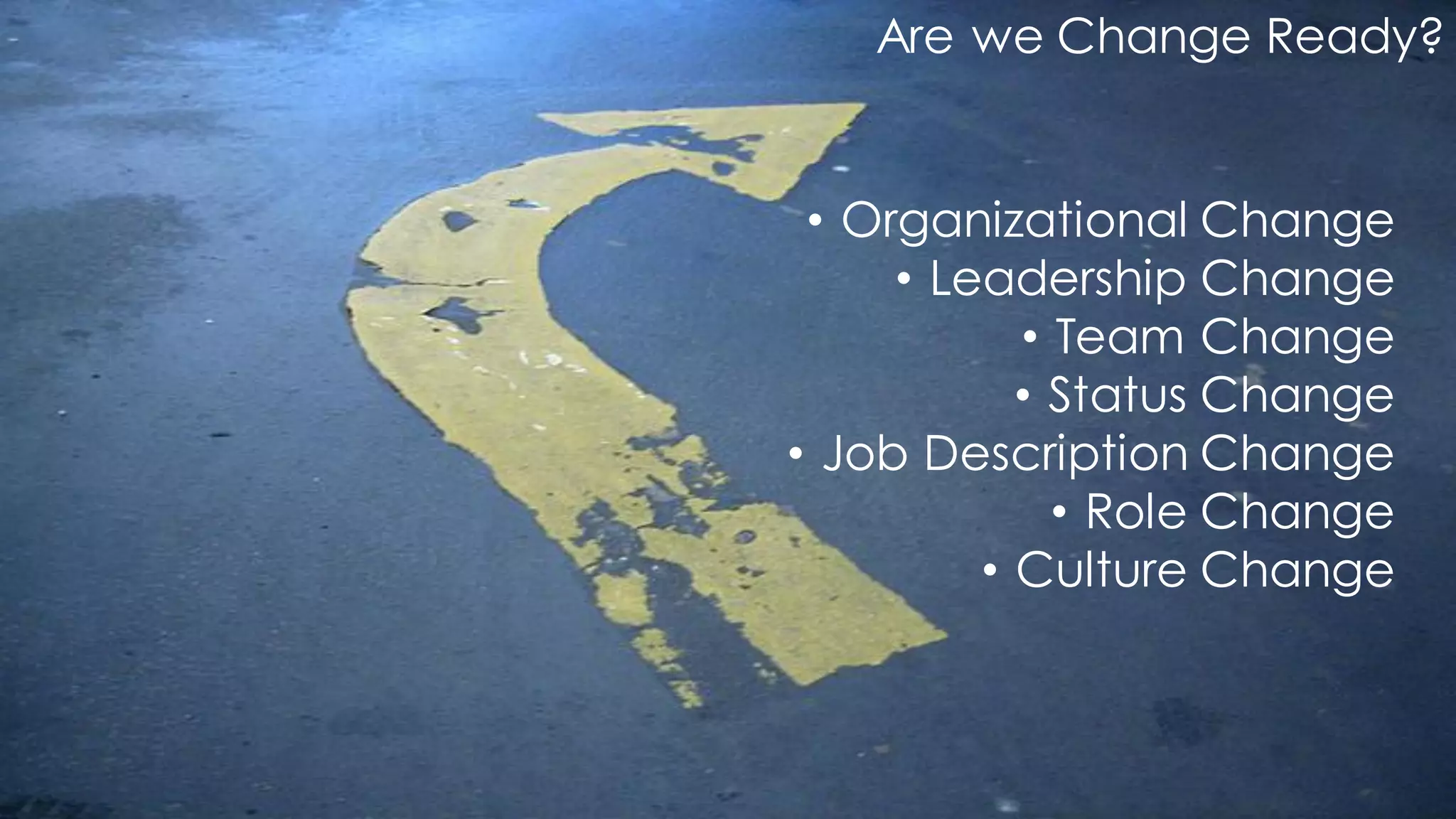 Are we Change Ready?
• Organizational Change
• Leadership Change
• Team Change
• Status Change
• Job Description Change
• Role Change
• Culture Change
 