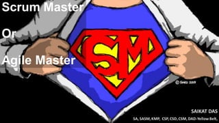 Scrum Master
Or
Agile Master
SAIKAT DAS
SA, SASM,KMP, CSP, CSD,CSM, DAD-Yellow Belt,
 
