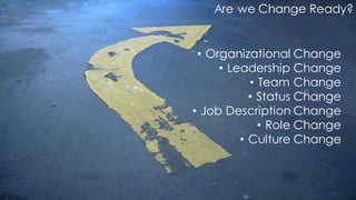 Are we Change Ready?
• Organizational Change
• Leadership Change
• Team Change
• Status Change
• Job Description Change
• Role Change
• Culture Change
 