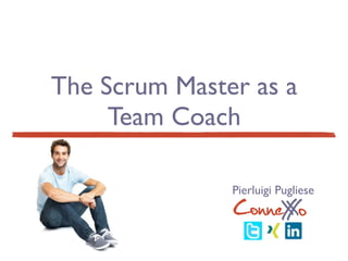 The Scrum Master as a
Team Coach
ConneXoX
Pierluigi Pugliese
 