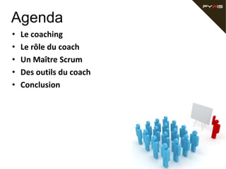 Agenda
•   Le coaching
•   Le rôle du coach
•   Un Maître Scrum
•   Des outils du coach
•   Conclusion
 