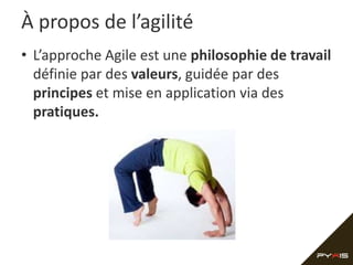 À propos de l’agilité
• L’approche Agile est une philosophie de travail
  définie par des valeurs, guidée par des
  principes et mise en application via des
  pratiques.
 