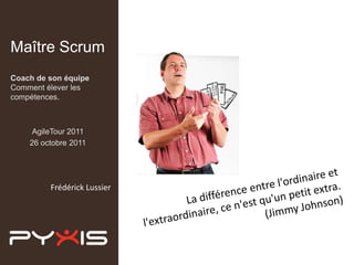 Maître Scrum
Coach de son équipe
Comment élever les
compétences.



     AgileTour 2011
    26 octobre 2011




         Frédérick Lussier
 